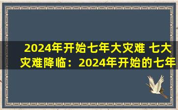 2024年开始七年大灾难 七大灾难降临：2024年开始的七年大灾难